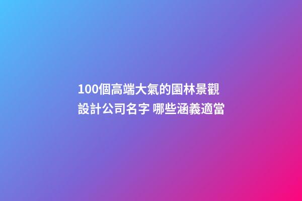 100個高端大氣的園林景觀設計公司名字 哪些涵義適當-第1張-公司起名-玄機派